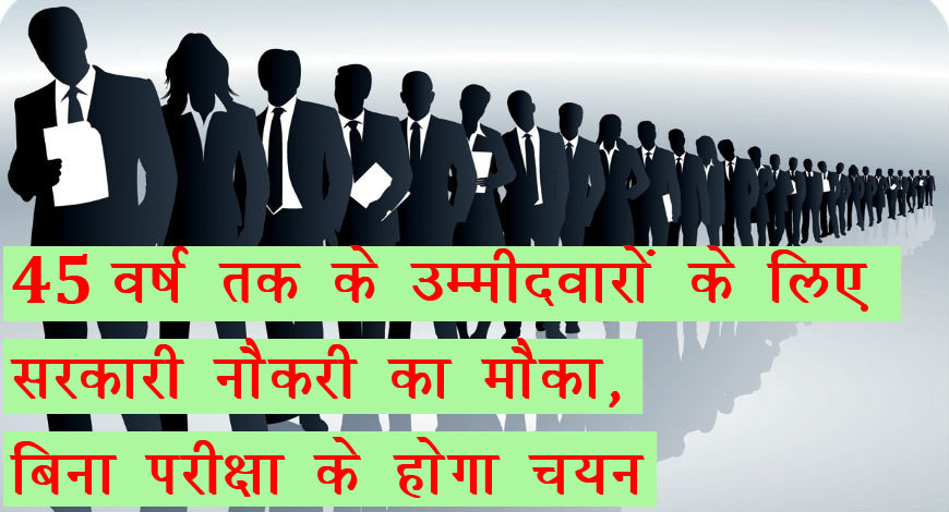 45 वर्ष तक के उम्मीदवारों के लिए सरकारी नौकरी का मौका, बिना परीक्षा के होगा चयन